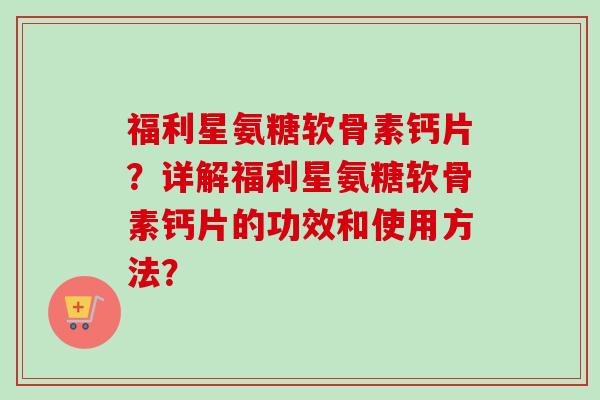 福利星氨糖软骨素钙片?详解福利星氨糖软骨素钙片的功效和使用方法? 福利星氨糖软骨素钙片?详解福利星氨糖软骨素钙片的功效和使用方法?