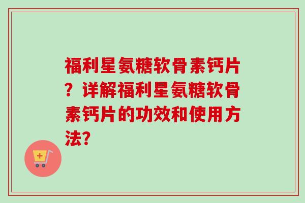 福利星氨糖软骨素钙片？详解福利星氨糖软骨素钙片的功效和使用方法？