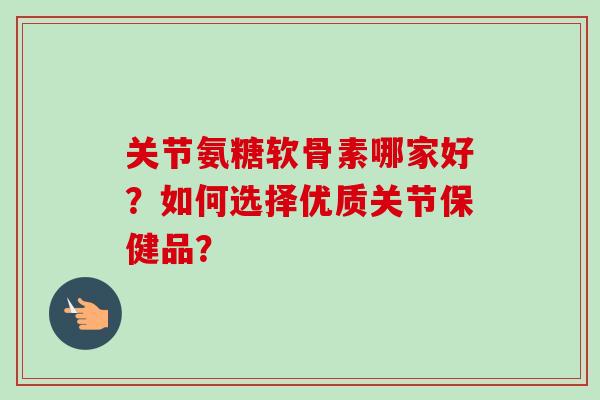 关节氨糖软骨素哪家好？如何选择优质关节保健品？