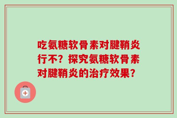 吃氨糖软骨素对腱鞘炎行不？探究氨糖软骨素对腱鞘炎的效果？