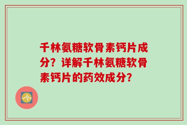 千林氨糖软骨素钙片成分？详解千林氨糖软骨素钙片的药效成分？