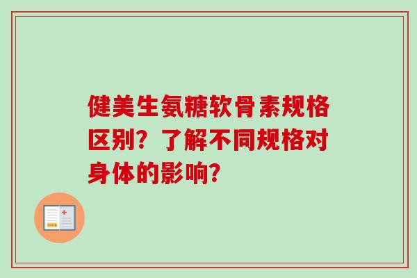 健美生氨糖软骨素规格区别？了解不同规格对身体的影响？