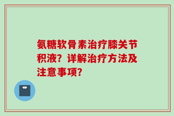 氨糖软骨素治疗膝关节积液？详解治疗方法及注意事项？