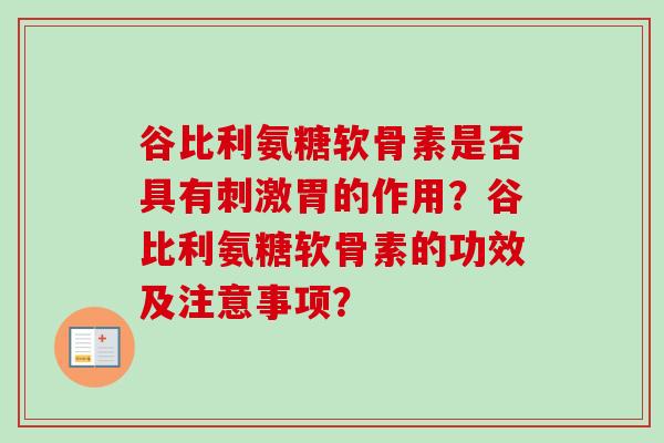 谷比利氨糖软骨素是否具有刺激胃的作用?谷比利氨糖软骨素的功效及注意事项? 谷比利氨糖软骨素是否具有刺激胃的作用?谷比利氨糖软骨素的功效及注意事项?