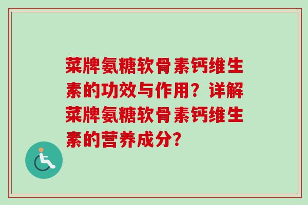 菜牌氨糖软骨素钙维生素的功效与作用?详解菜牌氨糖软骨素钙维生素的营养成分? 菜牌氨糖软骨素钙维生素的功效与作用?详解菜牌氨糖软骨素钙维生素的营养成分?