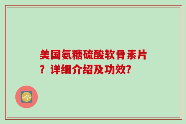 美国氨糖硫酸软骨素片?详细介绍及功效? 美国氨糖硫酸软骨素片?详细介绍及功效?