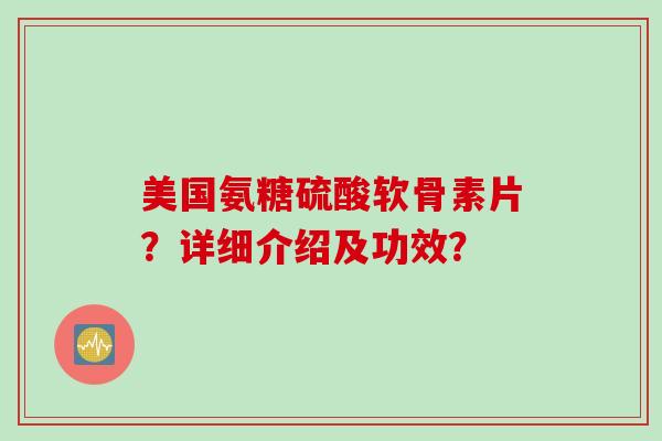 美国氨糖硫酸软骨素片？详细介绍及功效？