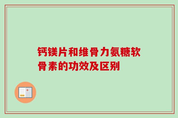 钙镁片和维骨力氨糖软骨素的功效及区别