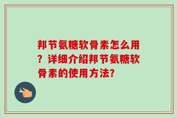 邦节氨糖软骨素怎么用？详细介绍邦节氨糖软骨素的使用方法？