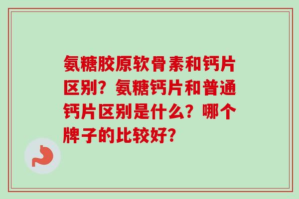 氨糖胶原软骨素和钙片区别？氨糖钙片和普通钙片区别是什么？哪个牌子的比较好？