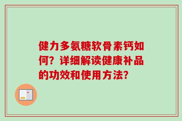 健力多氨糖软骨素钙如何?详细解读健康补品的功效和使用方法? 健力多氨糖软骨素钙如何?详细解读健康补品的功效和使用方法?