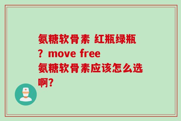 氨糖软骨素 红瓶绿瓶？move free氨糖软骨素应该怎么选啊？