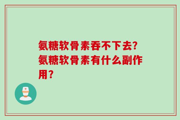 氨糖软骨素吞不下去？氨糖软骨素有什么副作用？