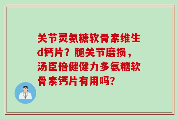 关节灵氨糖软骨素维生d钙片？腿关节磨损，汤臣倍健健力多氨糖软骨素钙片有用吗？