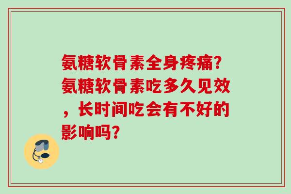 氨糖软骨素全身?氨糖软骨素吃多久见效,长时间吃会有不好的影响吗? 氨糖软骨素全身?氨糖软骨素吃多久见效,长时间吃会有不好的影响吗?