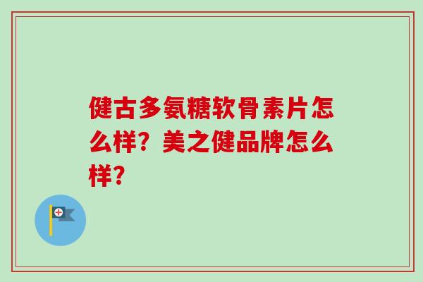 健古多氨糖软骨素片怎么样？美之健品牌怎么样？
