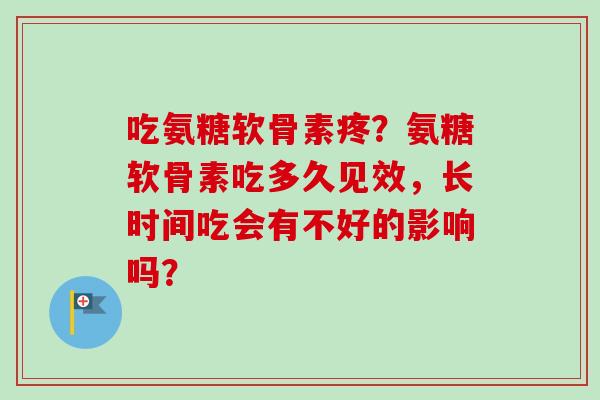 吃氨糖软骨素疼？氨糖软骨素吃多久见效，长时间吃会有不好的影响吗？