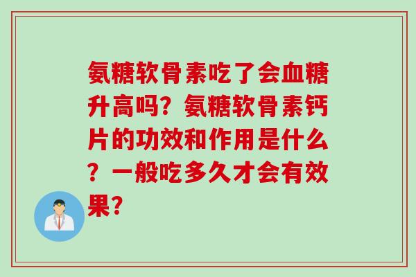氨糖软骨素吃了会升高吗?氨糖软骨素钙片的功效和作用是什么?一般吃多久才会有效果? 氨糖软骨素吃了会升高吗?氨糖软骨素钙片的功效和作用是什么?一般吃多久才会有效果?