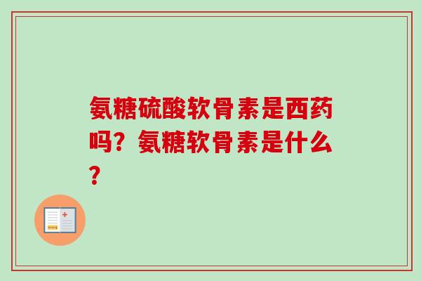 氨糖硫酸软骨素是西药吗？氨糖软骨素是什么？
