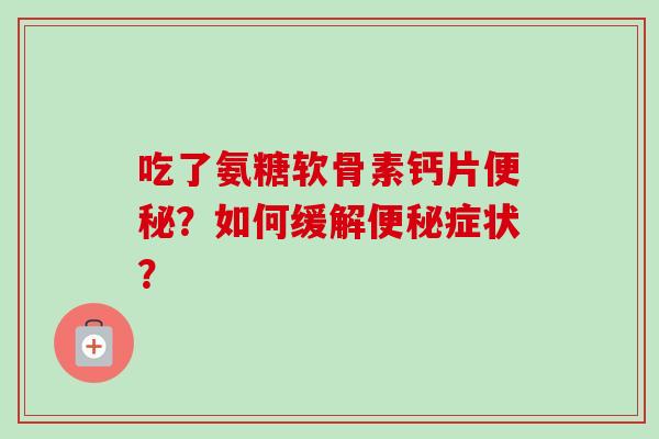 吃了氨糖软骨素钙片?如何缓解症状? 吃了氨糖软骨素钙片?如何缓解症状?