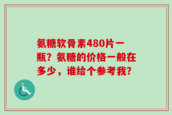 氨糖软骨素480片一瓶?氨糖的价格一般在多少,谁给个参考我? 氨糖软骨素480片一瓶?氨糖的价格一般在多少,谁给个参考我?