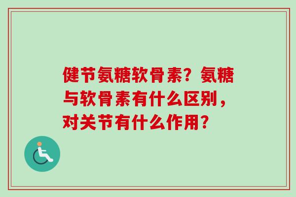 健节氨糖软骨素？氨糖与软骨素有什么区别，对关节有什么作用？