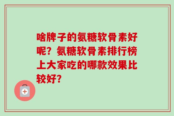 啥牌子的氨糖软骨素好呢？氨糖软骨素排行榜上大家吃的哪款效果比较好？