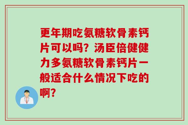 更年期吃氨糖软骨素钙片可以吗？汤臣倍健健力多氨糖软骨素钙片一般适合什么情况下吃的啊？