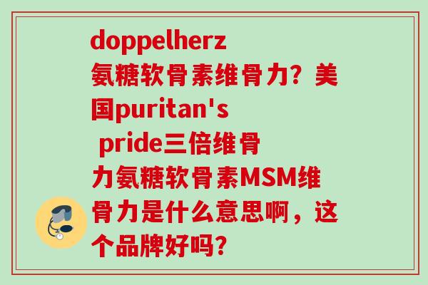 doppelherz氨糖软骨素维骨力?美国puritan's pride三倍维骨力氨糖软骨素MSM维骨力是什么意思啊,这个品牌好吗? doppelherz氨糖软骨素维骨力?美国puritan's pride三倍维骨力氨糖软骨素MSM维骨力是什么意思啊,这个品牌好吗?