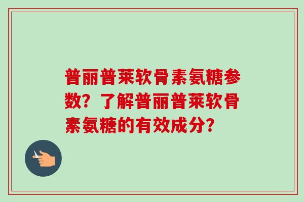 普丽普莱软骨素氨糖参数？了解普丽普莱软骨素氨糖的有效成分？