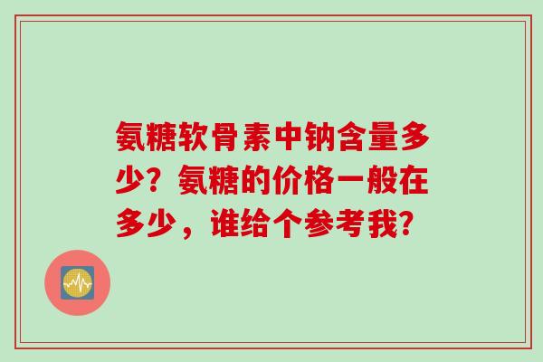 氨糖软骨素中钠含量多少？氨糖的价格一般在多少，谁给个参考我？
