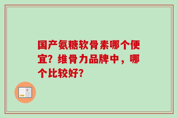 国产氨糖软骨素哪个便宜?维骨力品牌中,哪个比较好? 国产氨糖软骨素哪个便宜?维骨力品牌中,哪个比较好?