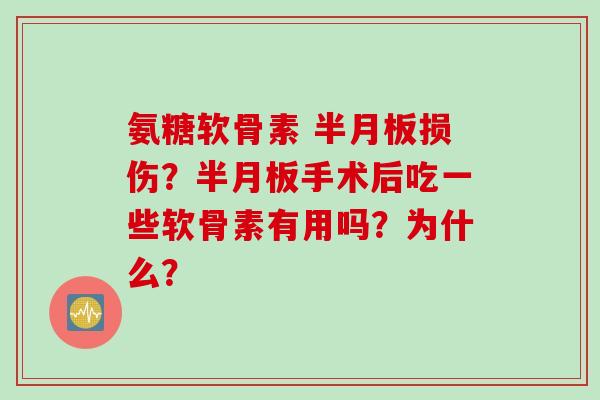 氨糖软骨素 半月板损伤？半月板手术后吃一些软骨素有用吗？为什么？