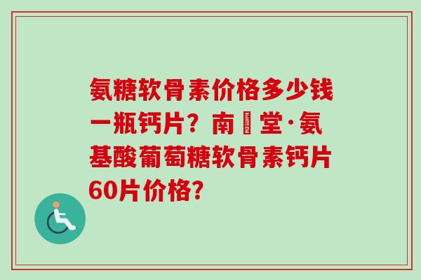 氨糖软骨素价格多少钱一瓶钙片？南雲堂·氨基酸葡萄糖软骨素钙片60片价格？