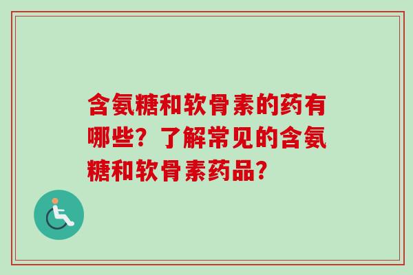含氨糖和软骨素的药有哪些？了解常见的含氨糖和软骨素药品？