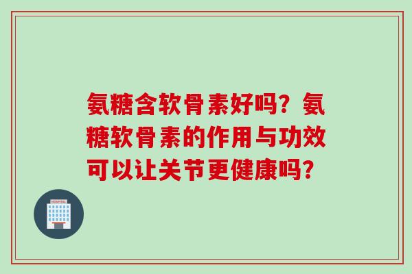 氨糖含软骨素好吗？氨糖软骨素的作用与功效可以让关节更健康吗？