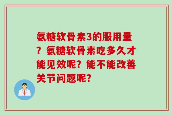 氨糖软骨素3的服用量?氨糖软骨素吃多久才能见效呢?能不能改善关节问题呢? 氨糖软骨素3的服用量?氨糖软骨素吃多久才能见效呢?能不能改善关节问题呢?