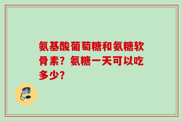 氨基酸葡萄糖和氨糖软骨素？氨糖一天可以吃多少？