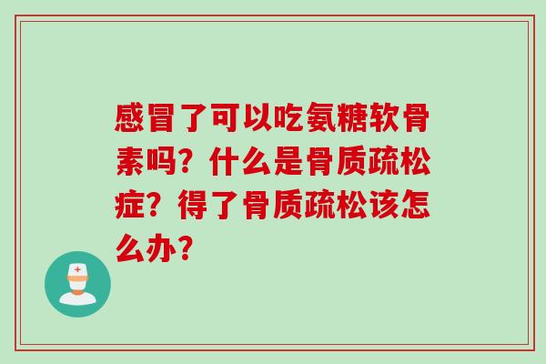 感冒了可以吃氨糖软骨素吗？什么是骨质疏松症？得了骨质疏松该怎么办？
