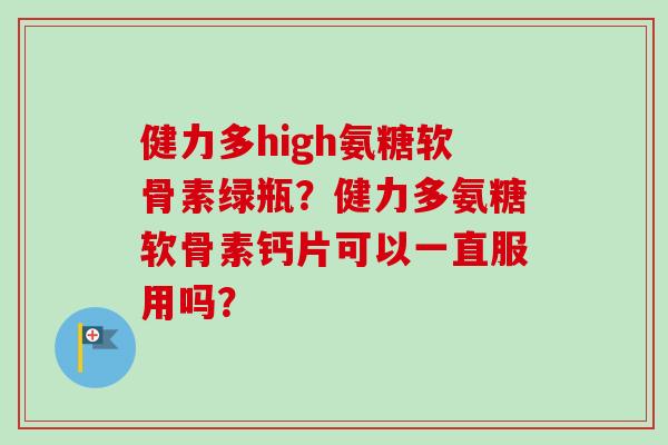 健力多high氨糖软骨素绿瓶？健力多氨糖软骨素钙片可以一直服用吗？