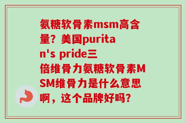 氨糖软骨素msm高含量？美国puritan's pride三倍维骨力氨糖软骨素MSM维骨力是什么意思啊，这个品牌好吗？