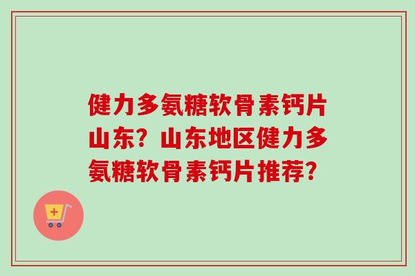 健力多氨糖软骨素钙片山东？山东地区健力多氨糖软骨素钙片推荐？