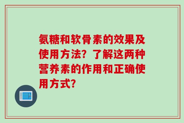 氨糖和软骨素的效果及使用方法？了解这两种营养素的作用和正确使用方式？