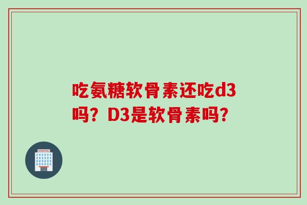 吃氨糖软骨素还吃d3吗？D3是软骨素吗？