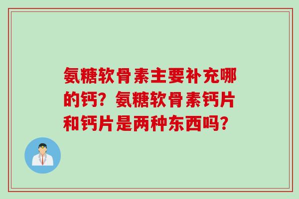 氨糖软骨素主要补充哪的钙？氨糖软骨素钙片和钙片是两种东西吗？