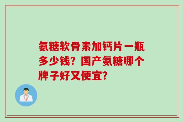 氨糖软骨素加钙片一瓶多少钱？国产氨糖哪个牌子好又便宜？
