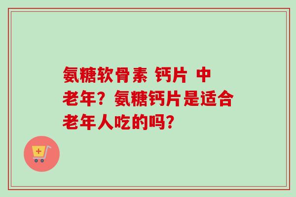 氨糖软骨素 钙片 中老年？氨糖钙片是适合老年人吃的吗？