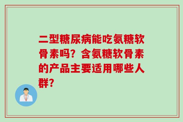 二型糖尿病能吃氨糖软骨素吗？含氨糖软骨素的产品主要适用哪些人群？