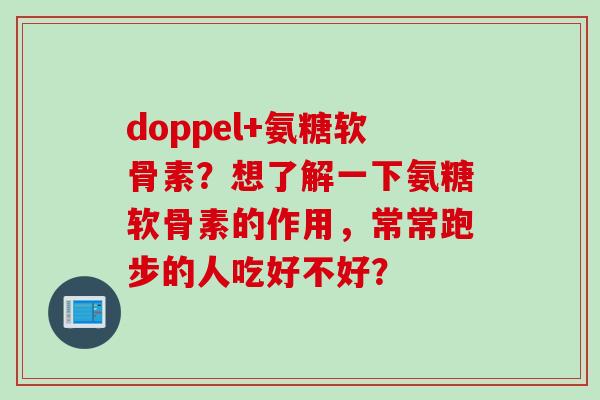 doppel+氨糖软骨素？想了解一下氨糖软骨素的作用，常常跑步的人吃好不好？