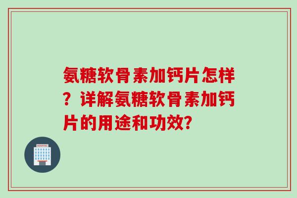 氨糖软骨素加钙片怎样？详解氨糖软骨素加钙片的用途和功效？